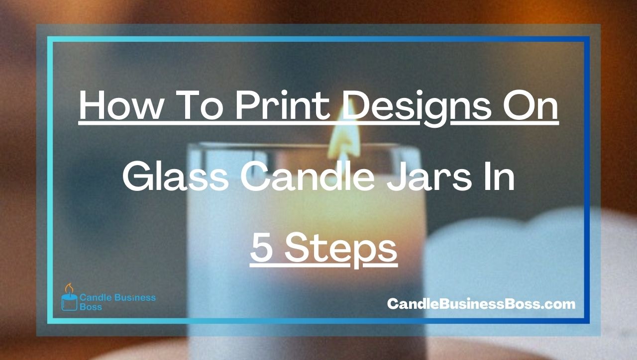 How To Print Designs On Glass Candle Jars In 5 Steps